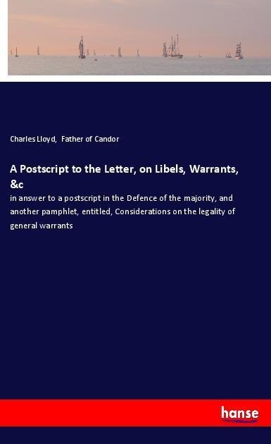 A Postscript to the Letter, on Libels, Warrants, &c: in answer to a postscript in the Defence of the majority, and another pamphlet, entitled, Considerations on the legality of general warrants