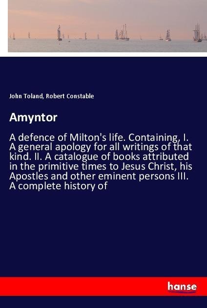 Amyntor: A defence of Miltons life. Containing, I. A general apology for all writings of that kind. II. A catalogue of books attributed in the primitive times to Jesus Christ, his Apostles and other eminent persons III. A complete history of
