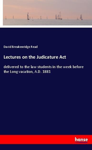 Lectures on the Judicature Act: delivered to the law students in the week before the Long vacation, A.D. 1881