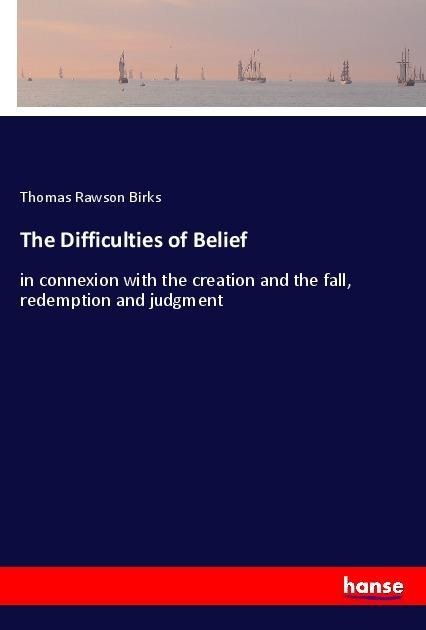 The Difficulties of Belief: in connexion with the creation and the fall, redemption and judgment