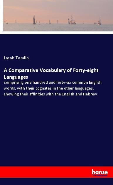A Comparative Vocabulary of Forty-eight Languages: comprising one hundred and forty-six common English words, with their cognates in the other languages, showing their affinities with the English and Hebrew