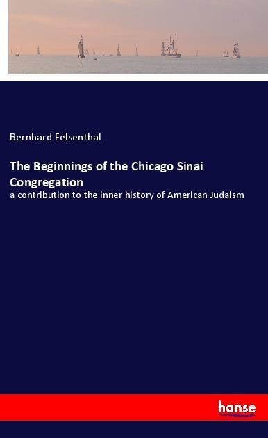 The Beginnings of the Chicago Sinai Congregation: a contribution to the inner history of American Judaism