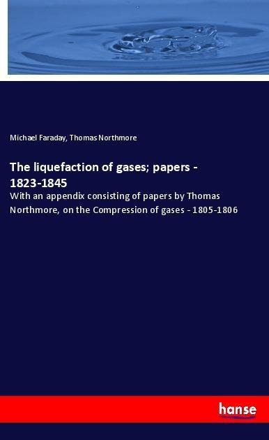The liquefaction of gases; papers - 1823-1845: With an appendix consisting of papers by Thomas Northmore, on the Compression of gases - 1805-1806