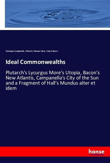 Ideal Commonwealths: Plutarchs Lycurgus Mores Utopia, Bacons New Atlantis, Campanellas City of the Sun and a Fragment of Halls Mundus alter et idem