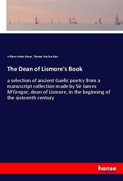 The Dean of Lismores Book: a selection of ancient Gaelic poetry from a manuscript collection made by Sir James MGregor, dean of Lismore, in the beginning of the sixteenth century