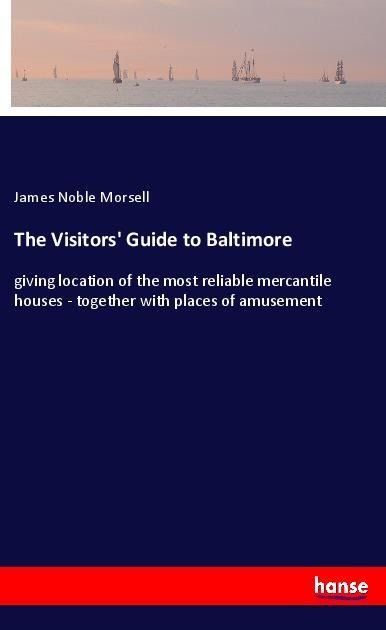 The Visitors Guide to Baltimore: giving location of the most reliable mercantile houses - together with places of amusement