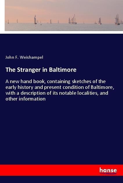 The Stranger in Baltimore: A new hand book, containing sketches of the early history and present condition of Baltimore, with a description of its notable localities, and other information
