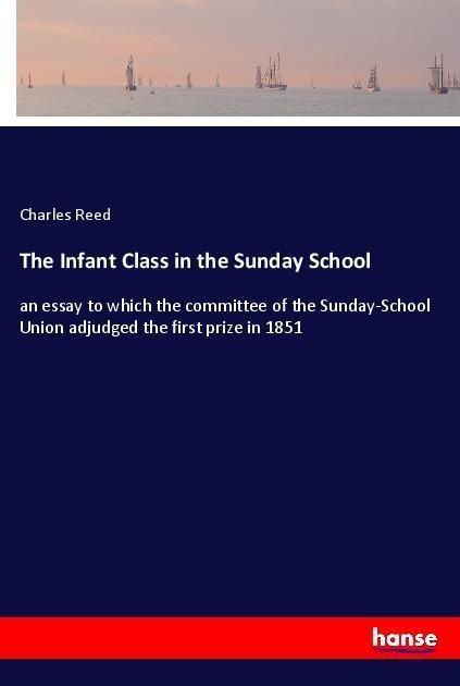 The Infant Class in the Sunday School: an essay to which the committee of the Sunday-School Union adjudged the first prize in 1851