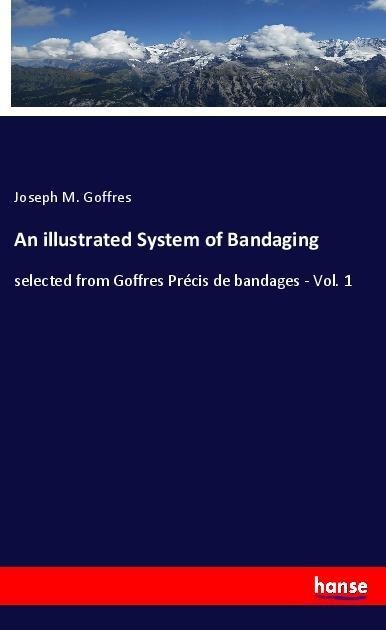 An illustrated System of Bandaging: selected from Goffres Précis de bandages - Vol. 1