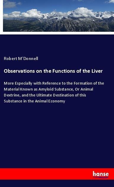 Observations on the Functions of the Liver: More Especially with Reference to the Formation of the Material Known as Amyloid Substance, Or Animal Dextrine, and the Ultimate Destination of this Substance in the Animal Economy