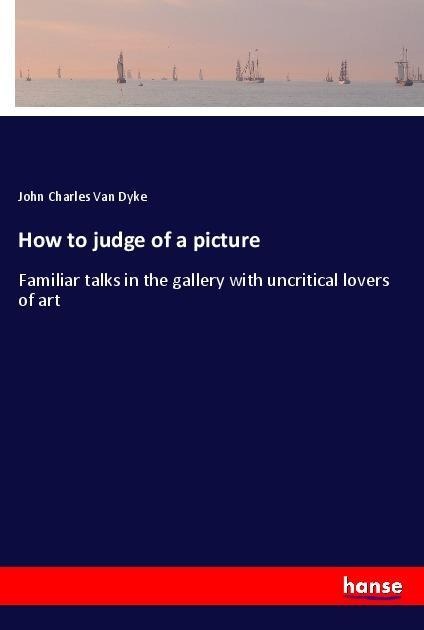 How to judge of a picture: Familiar talks in the gallery with uncritical lovers of art