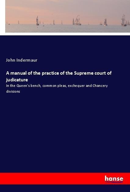 A manual of the practice of the Supreme court of judicature: In the Queens bench, common pleas, exchequer and Chancery divisions
