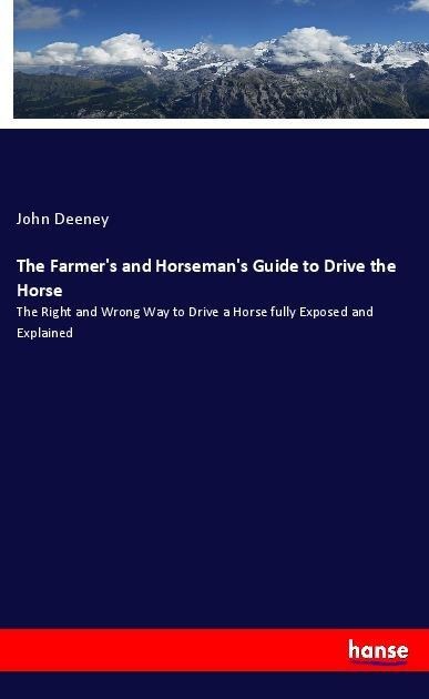 The Farmers and Horsemans Guide to Drive the Horse: The Right and Wrong Way to Drive a Horse fully Exposed and Explained