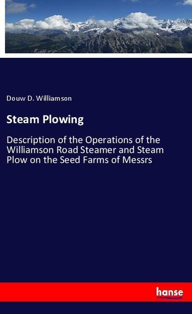 Steam Plowing: Description of the Operations of the Williamson Road Steamer and Steam Plow on the Seed Farms of Messrs