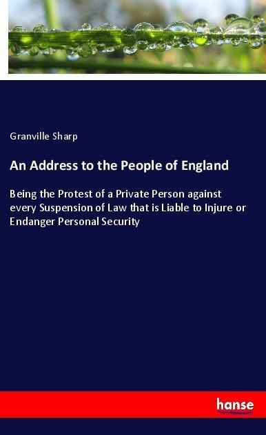 An Address to the People of England: Being the Protest of a Private Person against every Suspension of Law that is Liable to Injure or Endanger Personal Security