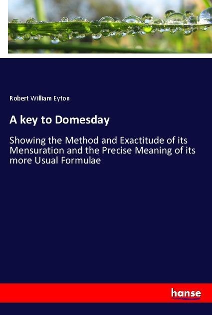 A key to Domesday: Showing the Method and Exactitude of its Mensuration and the Precise Meaning of its more Usual Formulae