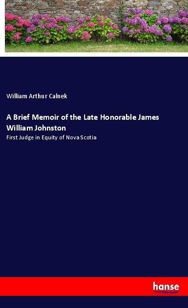 A Brief Memoir of the Late Honorable James William Johnston: First Judge in Equity of Nova Scotia