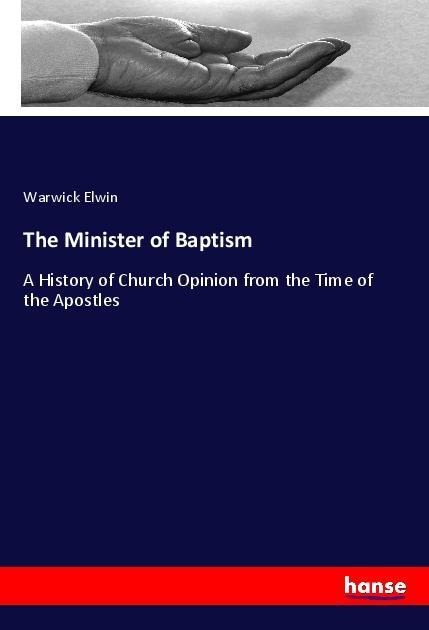 The Minister of Baptism: A History of Church Opinion from the Time of the Apostles