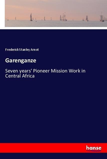 Garenganze: Seven years Pioneer Mission Work in Central Africa