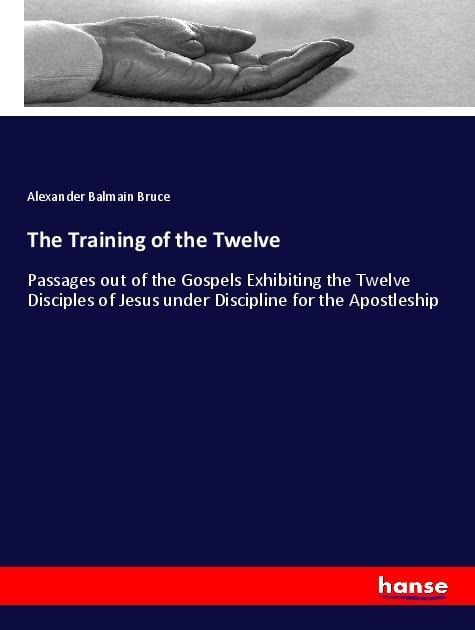 The Training of the Twelve: Passages out of the Gospels Exhibiting the Twelve Disciples of Jesus under Discipline for the Apostleship