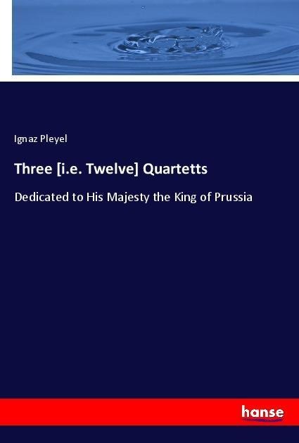 Three [i.e. Twelve] Quartetts: Dedicated to His Majesty the King of Prussia