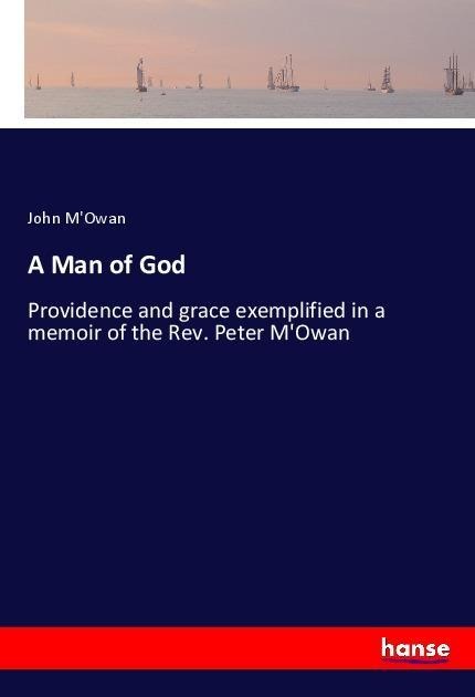 A Man of God: Providence and grace exemplified in a memoir of the Rev. Peter MOwan