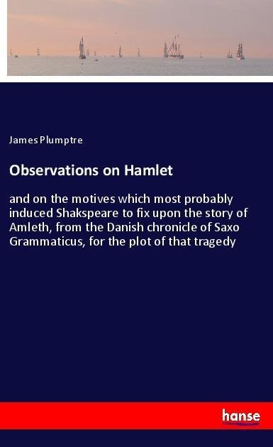 Observations on Hamlet: and on the motives which most probably induced Shakspeare to fix upon the story of Amleth, from the Danish chronicle of Saxo Grammaticus, for the plot of that tragedy