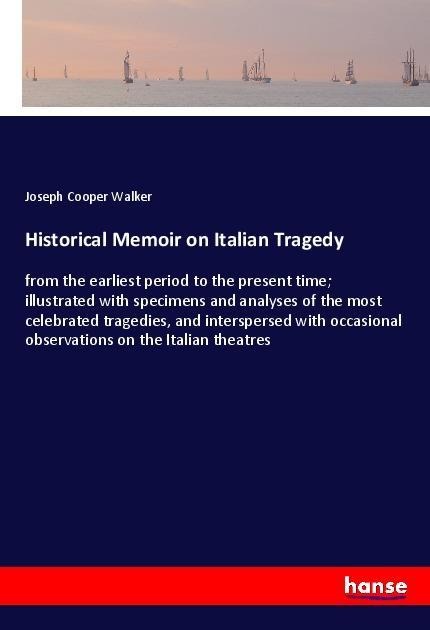 Historical Memoir on Italian Tragedy: from the earliest period to the present time; illustrated with specimens and analyses of the most celebrated tragedies, and interspersed with occasional observations on the Italian theatres