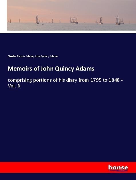 Memoirs of John Quincy Adams: comprising portions of his diary from 1795 to 1848 - Vol. 6