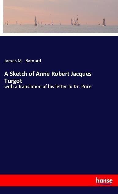 A Sketch of Anne Robert Jacques Turgot: with a translation of his letter to Dr. Price