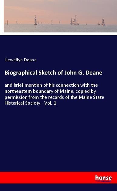Biographical Sketch of John G. Deane: and brief mention of his connection with the northeastern boundary of Maine, copied by permission from the records of the Maine State Historical Society - Vol. 1