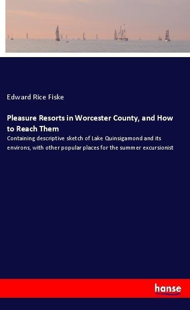 Pleasure Resorts in Worcester County, and How to Reach Them: Containing descriptive sketch of Lake Quinsigamond and its environs, with other popular places for the summer excursionist