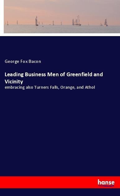 Leading Business Men of Greenfield and Vicinity: embracing also Turners Falls, Orange, and Athol