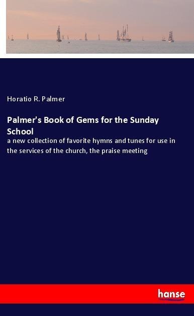 Palmers Book of Gems for the Sunday School: a new collection of favorite hymns and tunes for use in the services of the church, the praise meeting