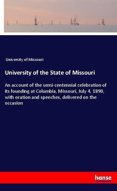 University of the State of Missouri: An account of the semi-centennial celebration of its founding at Columbia, Missouri, July 4, 1890, with oration and speeches, delivered on the occasion