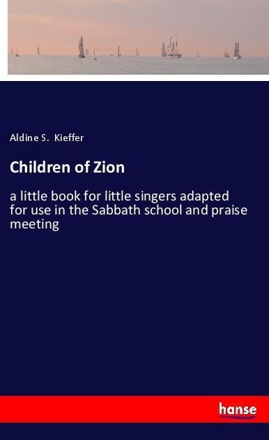 Children of Zion: a little book for little singers adapted for use in the Sabbath school and praise meeting