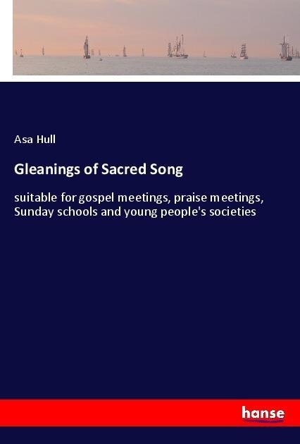 Gleanings of Sacred Song: suitable for gospel meetings, praise meetings, Sunday schools and young peoples societies