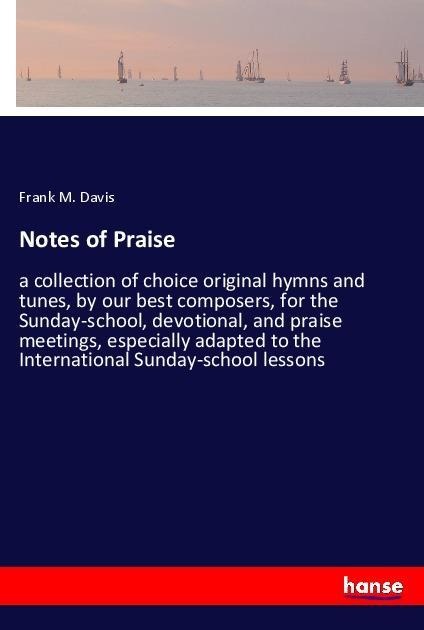Notes of Praise: a collection of choice original hymns and tunes, by our best composers, for the Sunday-school, devotional, and praise meetings, especially adapted to the International Sunday-school lessons