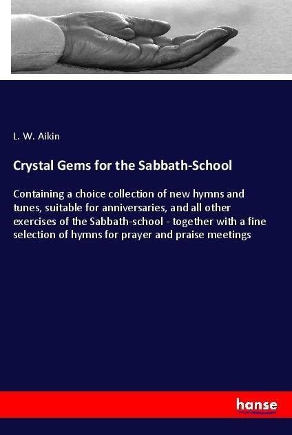 Crystal Gems for the Sabbath-School: Containing a choice collection of new hymns and tunes, suitable for anniversaries, and all other exercises of the Sabbath-school - together with a fine selection of hymns for prayer and praise meetings