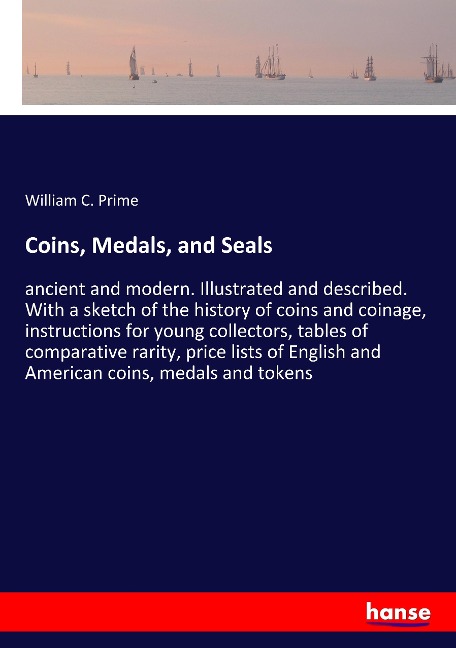 Coins, Medals, and Seals: ancient and modern. Illustrated and described. With a sketch of the history of coins and coinage, instructions for young collectors, tables of comparative rarity, price lists of English and American coins, medals and tokens