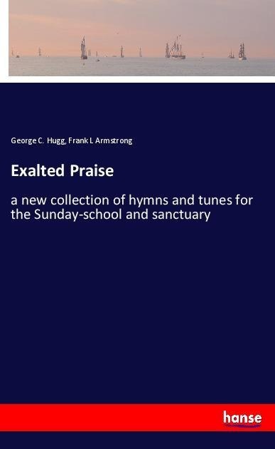 Exalted Praise: a new collection of hymns and tunes for the Sunday-school and sanctuary