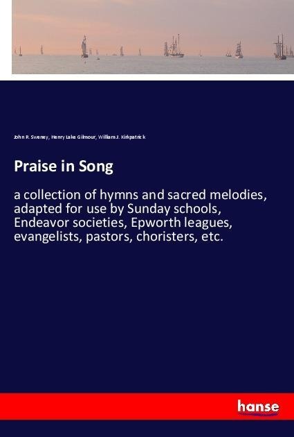 Praise in Song: a collection of hymns and sacred melodies, adapted for use by Sunday schools, Endeavor societies, Epworth leagues, evangelists, pastors, choristers, etc.
