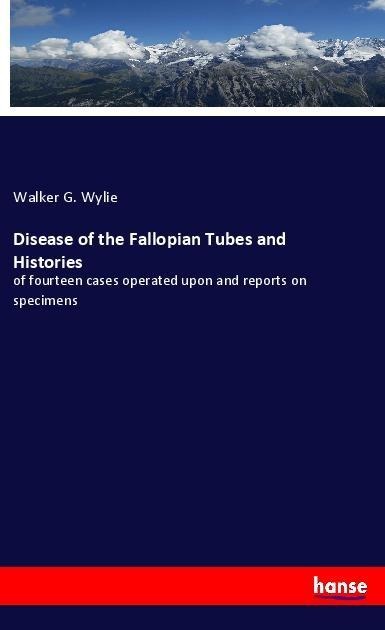 Disease of the Fallopian Tubes and Histories: of fourteen cases operated upon and reports on specimens