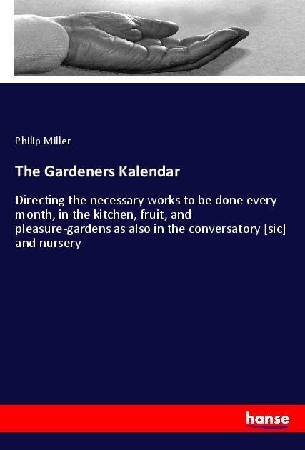 The Gardeners Kalendar: Directing the necessary works to be done every month, in the kitchen, fruit, and pleasure-gardens as also in the conversatory [sic] and nursery