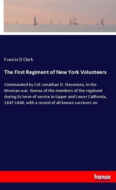 The First Regiment of New York Volunteers: Commanded by Col. Jonathan D. Stevenson, in the Mexican war. Names of the members of the regiment during its term of service in Upper and Lower California, 1847-1848, with a record of all known survivors on