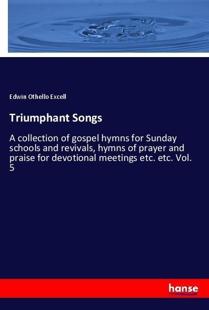 Triumphant Songs: A collection of gospel hymns for Sunday schools and revivals, hymns of prayer and praise for devotional meetings etc. etc. Vol. 5