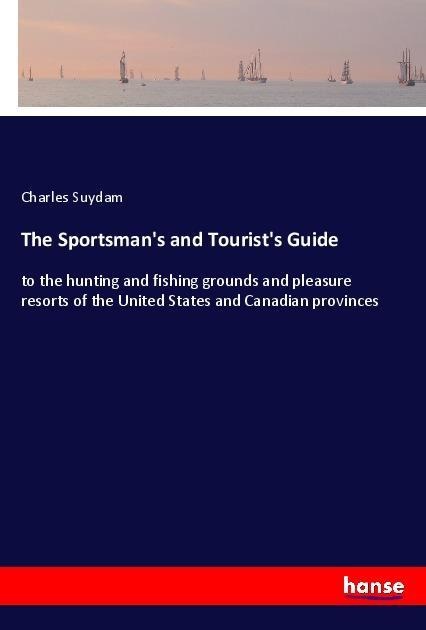 The Sportsmans and Tourists Guide: to the hunting and fishing grounds and pleasure resorts of the United States and Canadian provinces