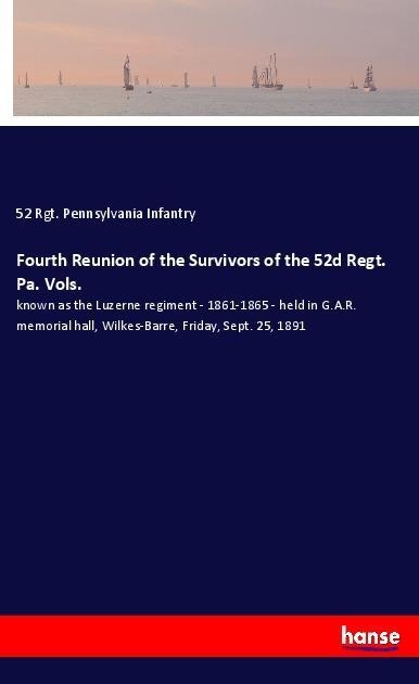 Fourth Reunion of the Survivors of the 52d Regt. Pa. Vols.: known as the Luzerne regiment - 1861-1865 - held in G.A.R. memorial hall, Wilkes-Barre, Friday, Sept. 25, 1891