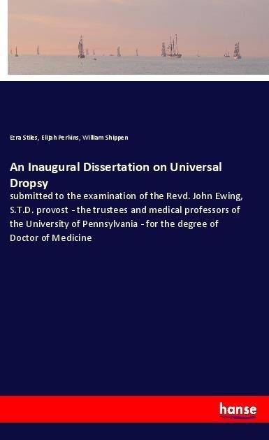 An Inaugural Dissertation on Universal Dropsy: submitted to the examination of the Revd. John Ewing, S.T.D. provost - the trustees and medical professors of the University of Pennsylvania - for the degree of Doctor of Medicine