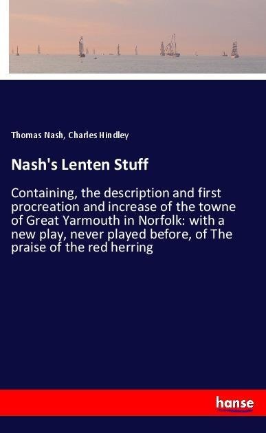 Nashs Lenten Stuff: Containing, the description and first procreation and increase of the towne of Great Yarmouth in Norfolk: with a new play, never played before, of The praise of the red herring